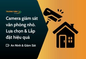 Hệ thống camera an ninh cho văn phòng nhỏ – Tiêu chí lựa chọn tối ưu