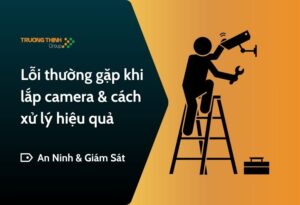 Lỗi thường gặp khi lắp camera & cách xử lý hiệu quả