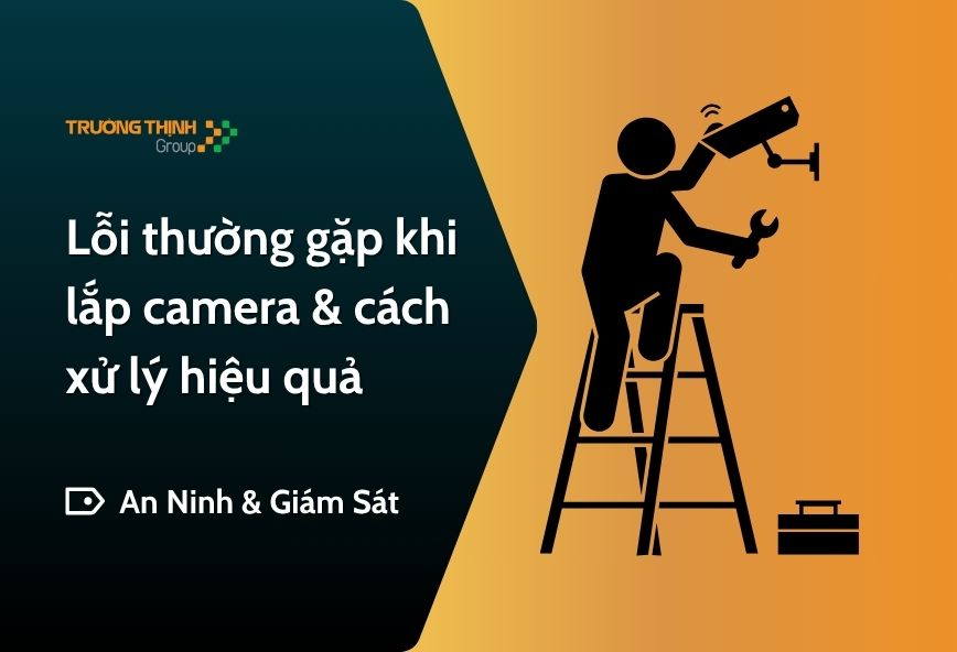 Lỗi thường gặp khi lắp camera & cách xử lý hiệu quả