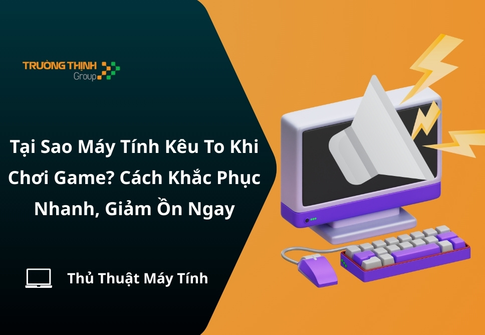 Tại Sao Máy Tính Kêu To Khi Chơi Game? Cách Khắc Phục Nhanh, Giảm Ồn Ngay