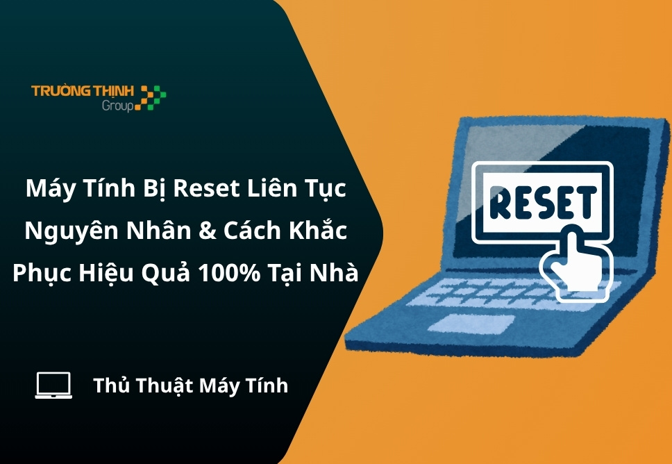 Máy Tính Bị Reset Liên Tục – Nguyên Nhân & Cách Sửa Hiệu Quả 100% Tại Nhà