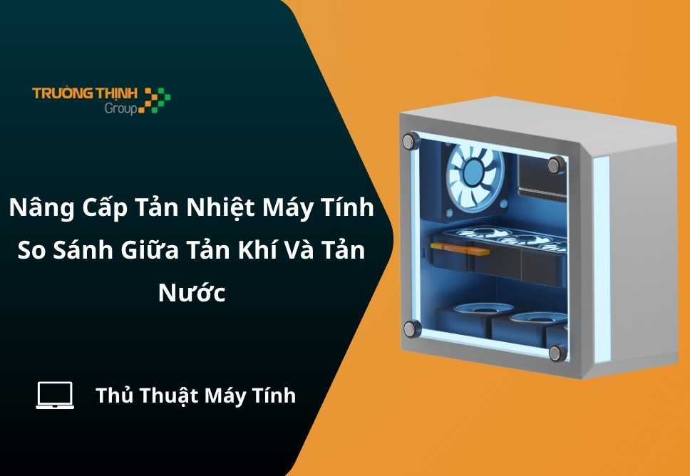 Nâng Cấp Tản Nhiệt Máy Tính: So Sánh Giữa Tản Khí Và Tản Nước